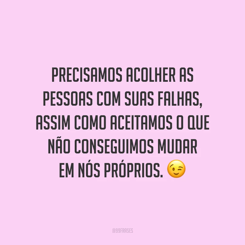 Precisamos acolher as pessoas com suas falhas, assim como aceitamos o que não conseguimos mudar em nós próprios. ?
