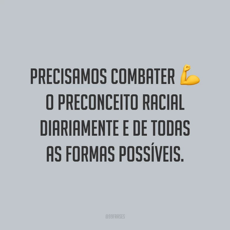 Precisamos combater o preconceito racial diariamente e de todas as formas possíveis.
