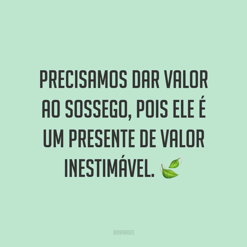 Precisamos dar valor ao sossego, pois ele é um presente de valor inestimável. ?