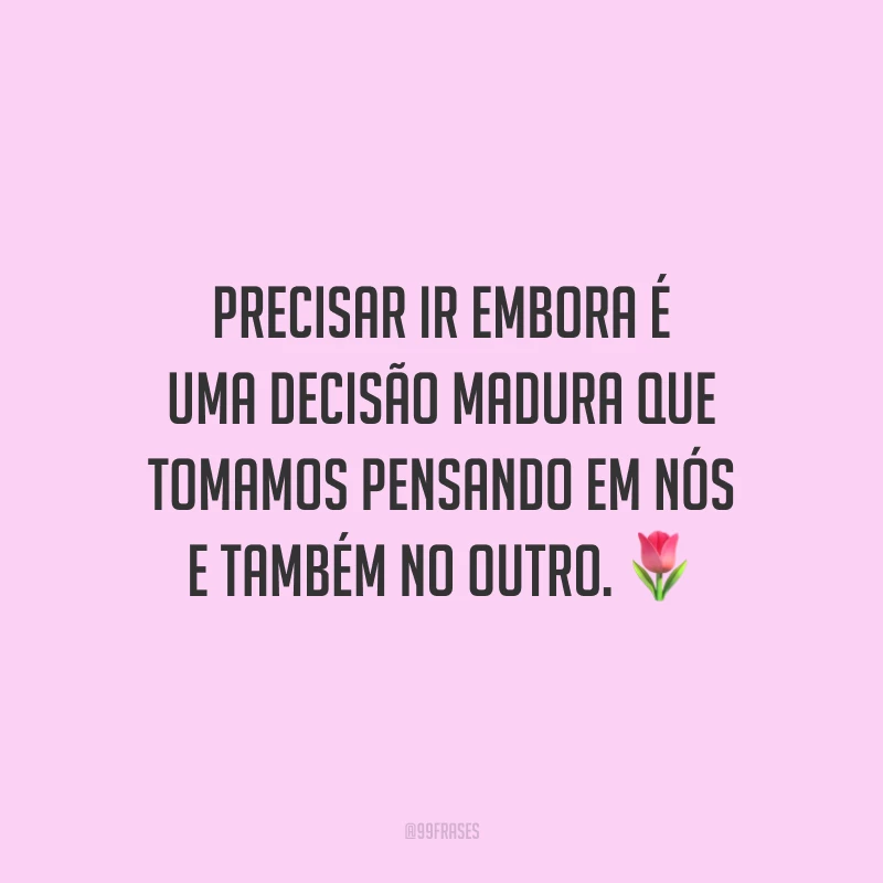 Precisar ir embora é uma decisão madura que tomamos pensando em nós e também no outro.