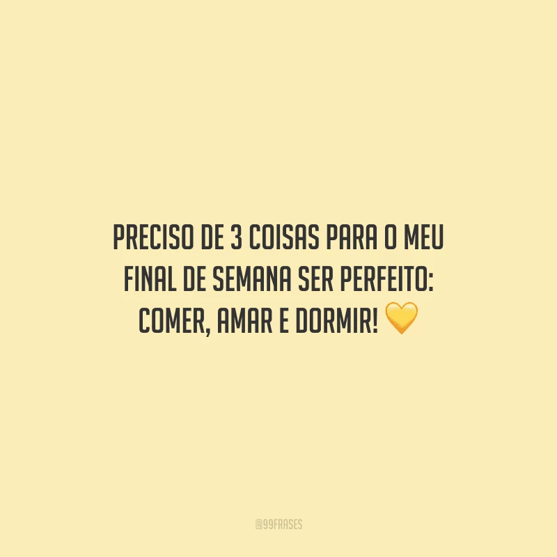 Preciso de 3 coisas para o meu final de semana ser perfeito: comer, amar e dormir! 