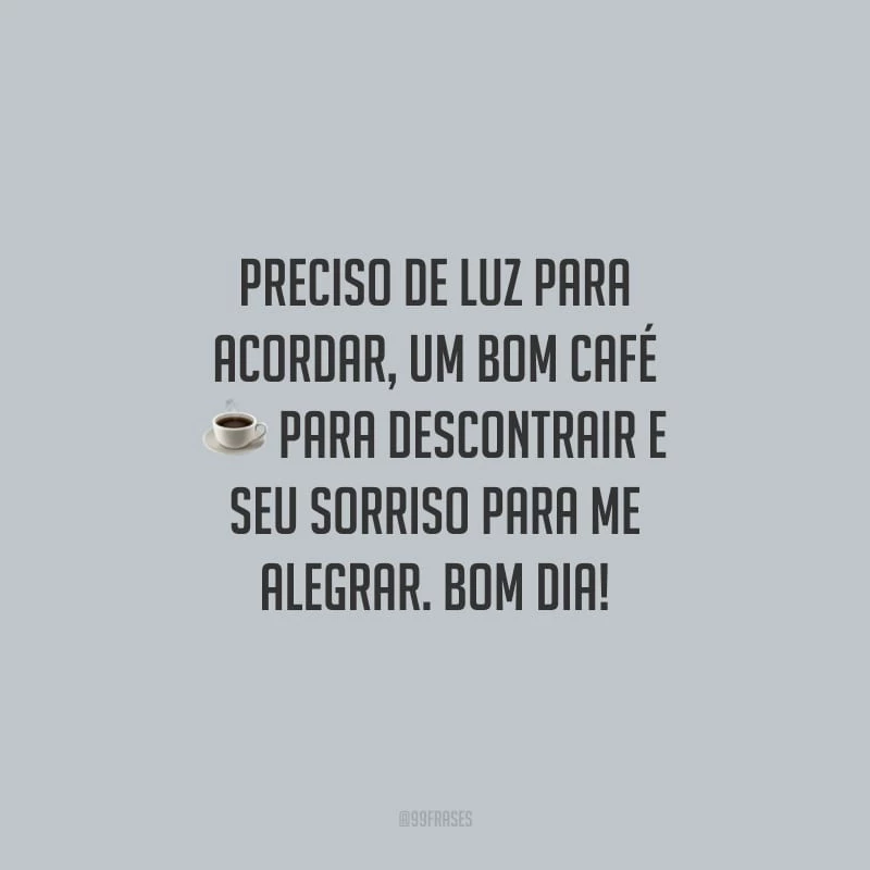 Preciso de luz para acordar, um bom café para descontrair e seu sorriso para me alegrar. Bom dia!