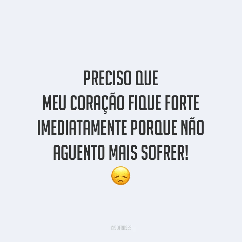 Preciso que meu coração fique forte imediatamente porque não aguento mais sofrer!