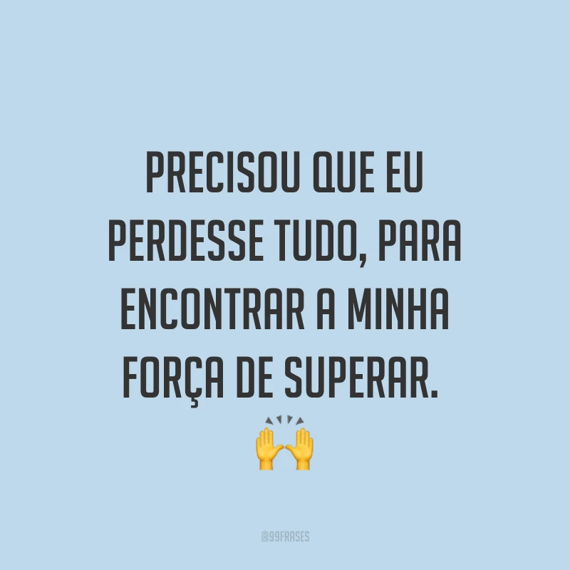 Precisou que eu perdesse tudo, para encontrar a minha força de superar. ?