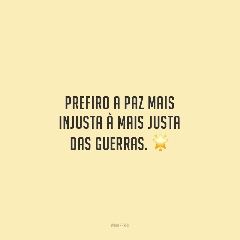 Prefiro a paz mais injusta à mais justa das guerras. 
