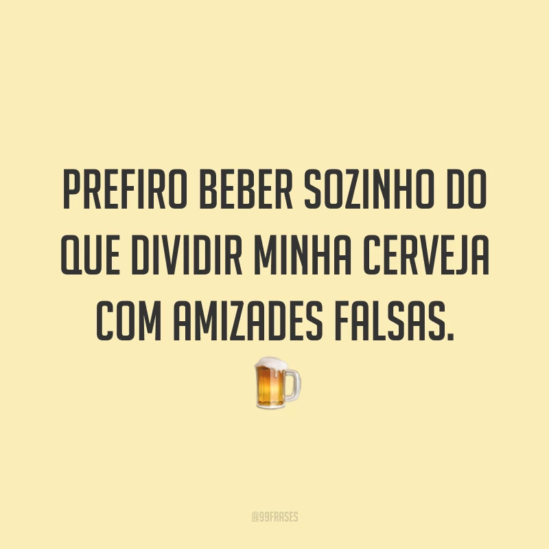 Prefiro beber sozinho do que dividir minha cerveja com amizades falsas. 🍺