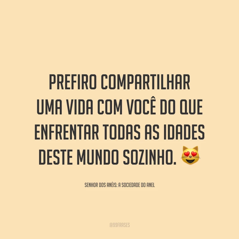 Prefiro compartilhar uma vida com você do que enfrentar todas as idades deste mundo sozinho. 😻