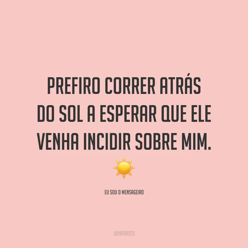 Prefiro correr atrás do sol a esperar que ele venha incidir sobre mim.