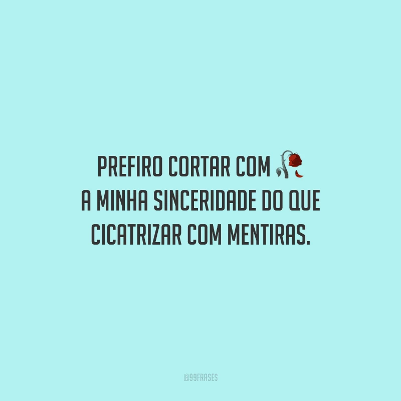 Prefiro cortar com a minha sinceridade do que cicatrizar com mentiras.