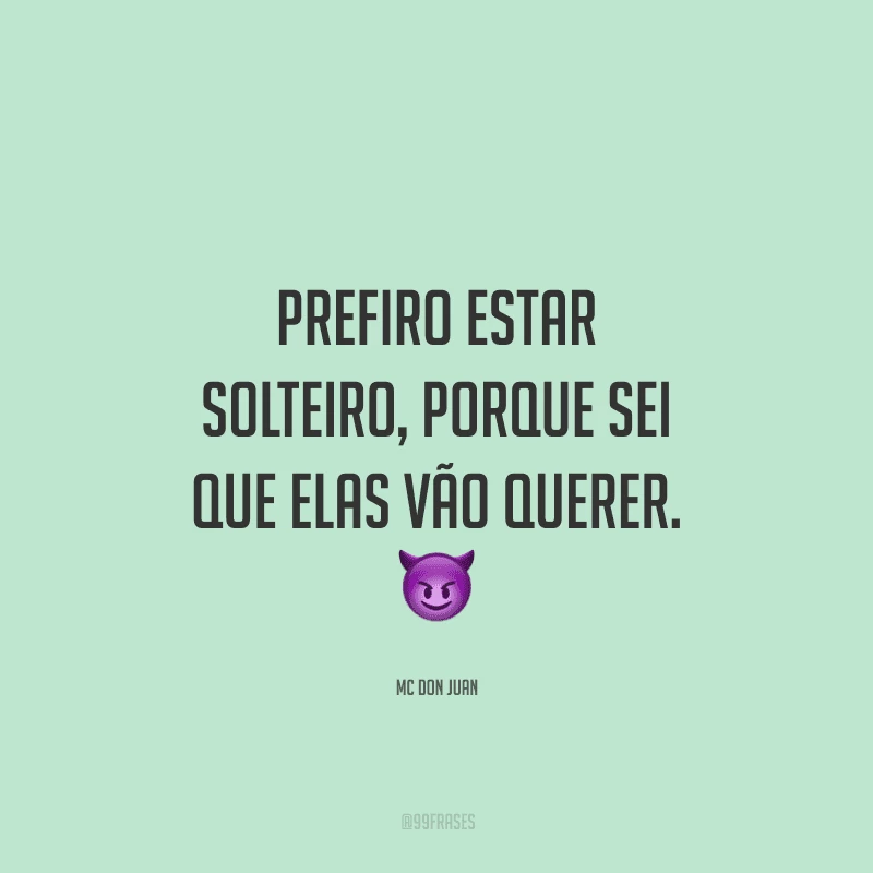 Prefiro estar solteiro, porque sei que elas vão querer.