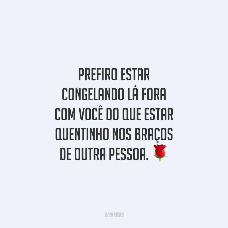 Prefiro estar congelando lá fora com você do que estar quentinho nos braços de outra pessoa.