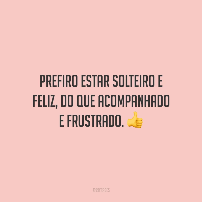 Prefiro estar solteiro e feliz, do que acompanhado e frustrado.