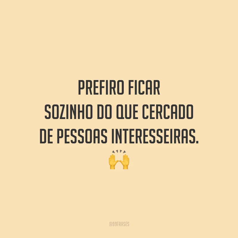 Prefiro ficar sozinho do que cercado de pessoas interesseiras.