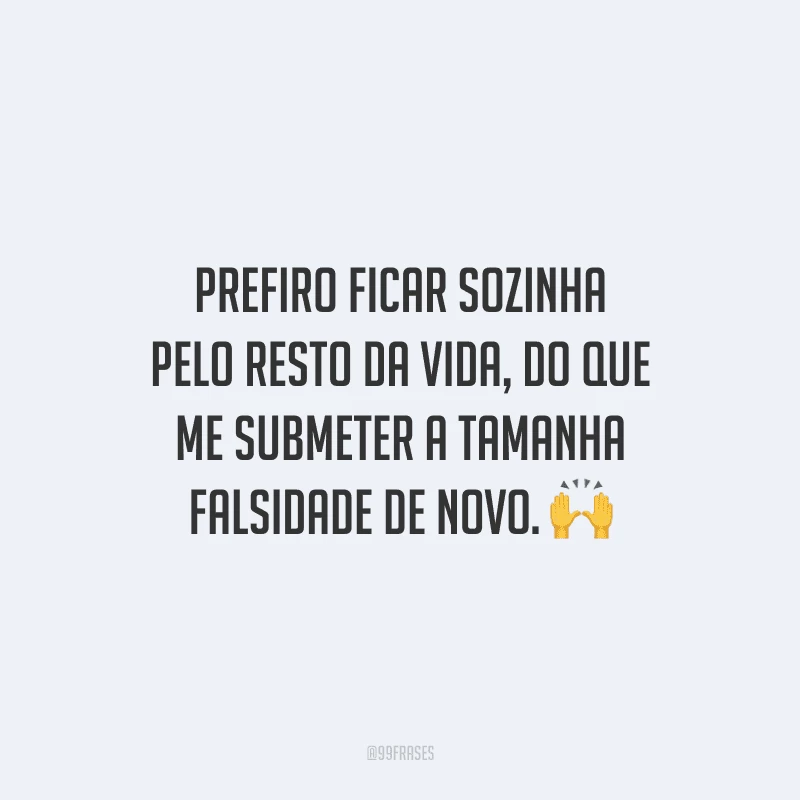 Prefiro ficar sozinha pelo resto da vida, do que me submeter a tamanha falsidade de novo.