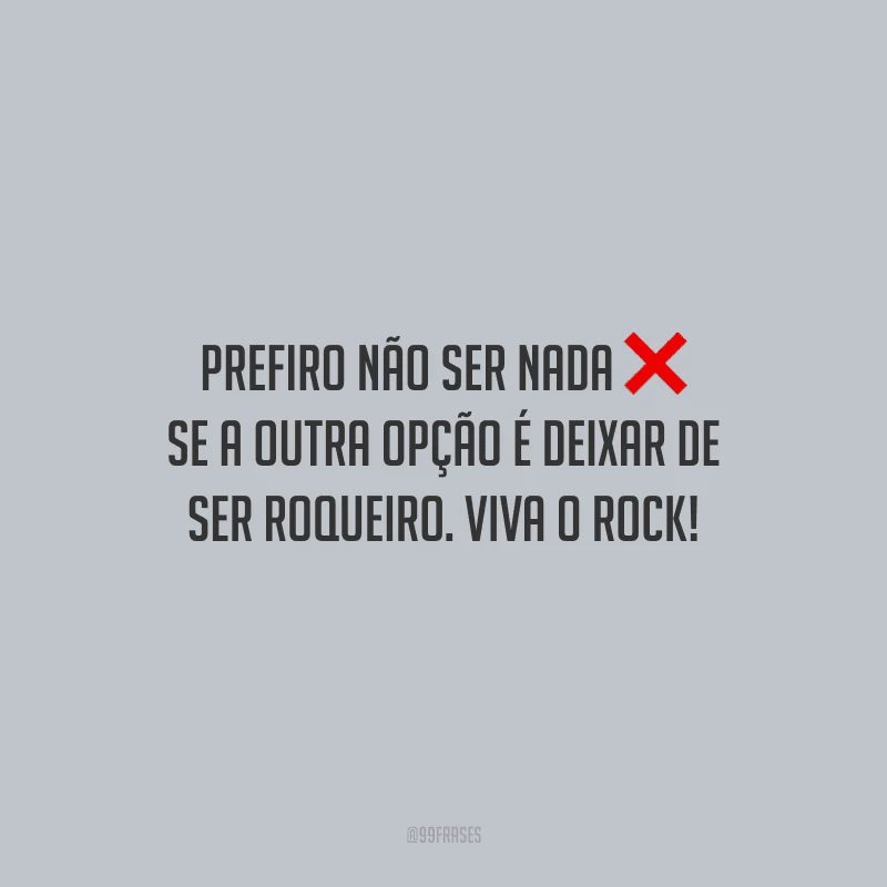 Prefiro não ser nada se a outra opção é deixar de ser roqueiro. Viva o Rock!