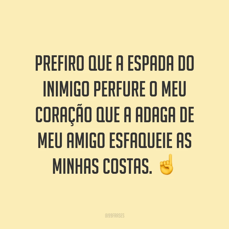 Prefiro que a espada do inimigo perfure o meu coração que a adaga de meu amigo esfaqueie as minhas costas. ☝