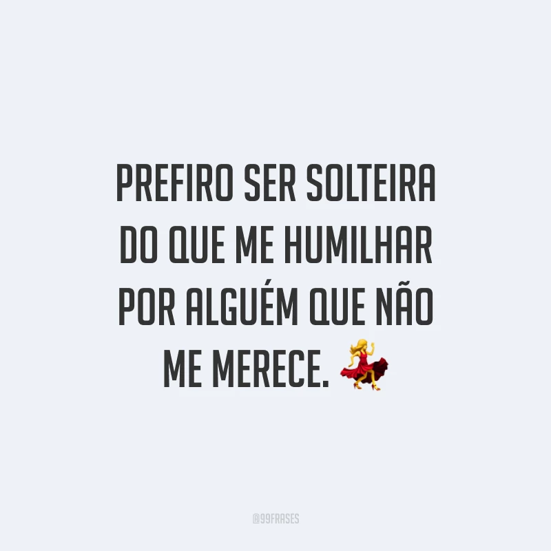 Prefiro ser solteira do que me humilhar por alguém que não me merece. 💃