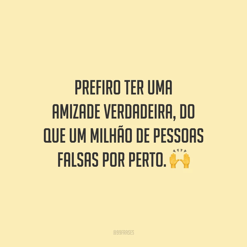 Prefiro ter uma amizade verdadeira, do que um milhão de pessoas falsas por perto.