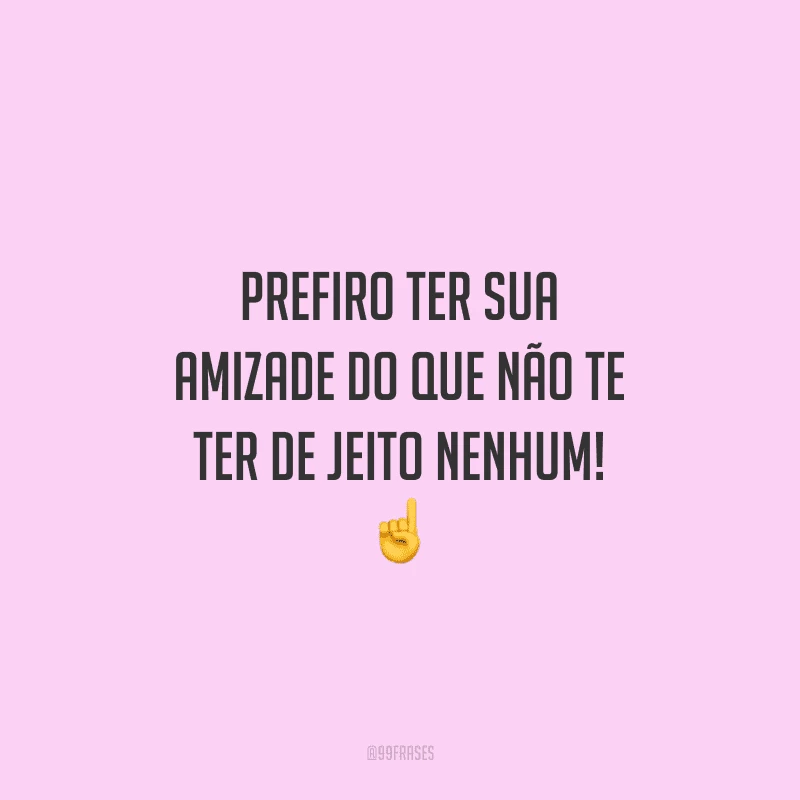 Prefiro ter sua amizade do que não te ter de jeito nenhum! 