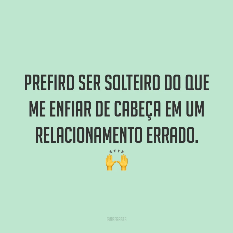 Prefiro ser solteiro do que me enfiar de cabeça em um relacionamento errado. 🙌