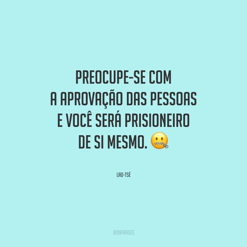 Preocupe-se com a aprovação das pessoas e você será prisioneiro de si mesmo.