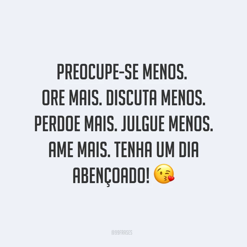 Preocupe-se menos. Ore mais. Discuta menos. Perdoe mais. Julgue menos. Ame mais. Tenha um dia abençoado! ?