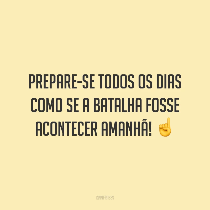 Prepare-se todos os dias como se a batalha fosse acontecer amanhã!