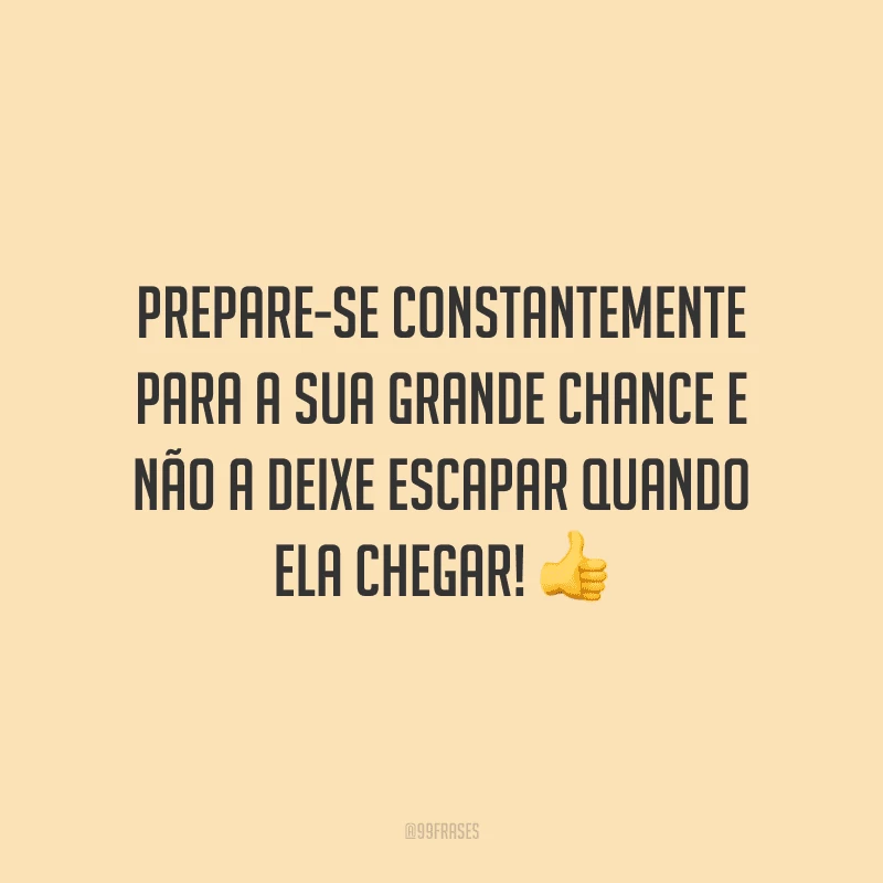 Prepare-se constantemente para a sua grande chance e não a deixe escapar quando ela chegar!