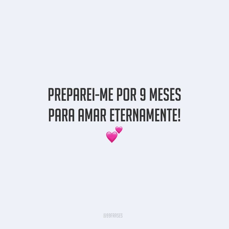 Preparei-me por 9 meses para amar eternamente!