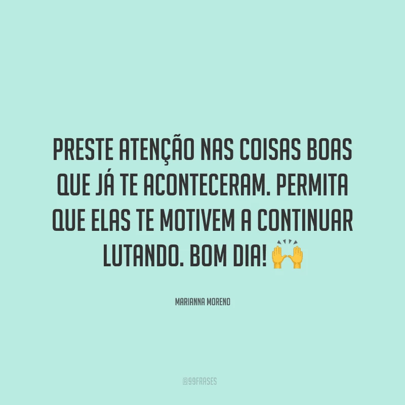 Preste atenção nas coisas boas que já te aconteceram. Permita que elas te motivem a continuar lutando. Bom dia! ?