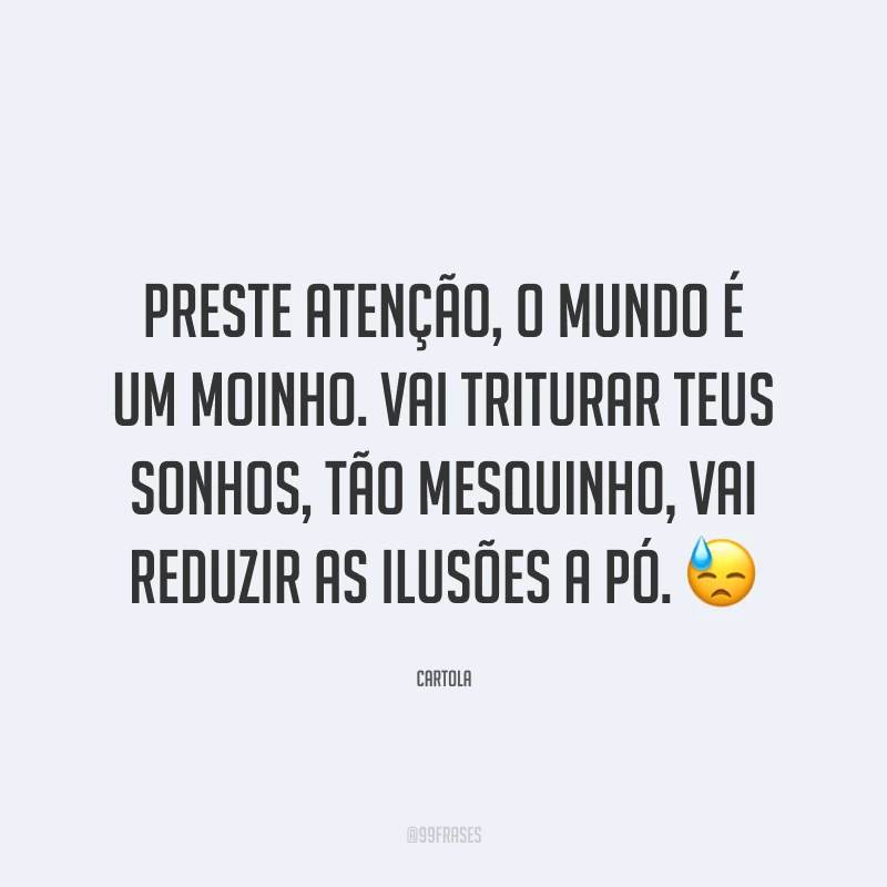 Preste atenção, o mundo é um moinho. Vai triturar teus sonhos, tão mesquinho, vai reduzir as ilusões a pó. 😓