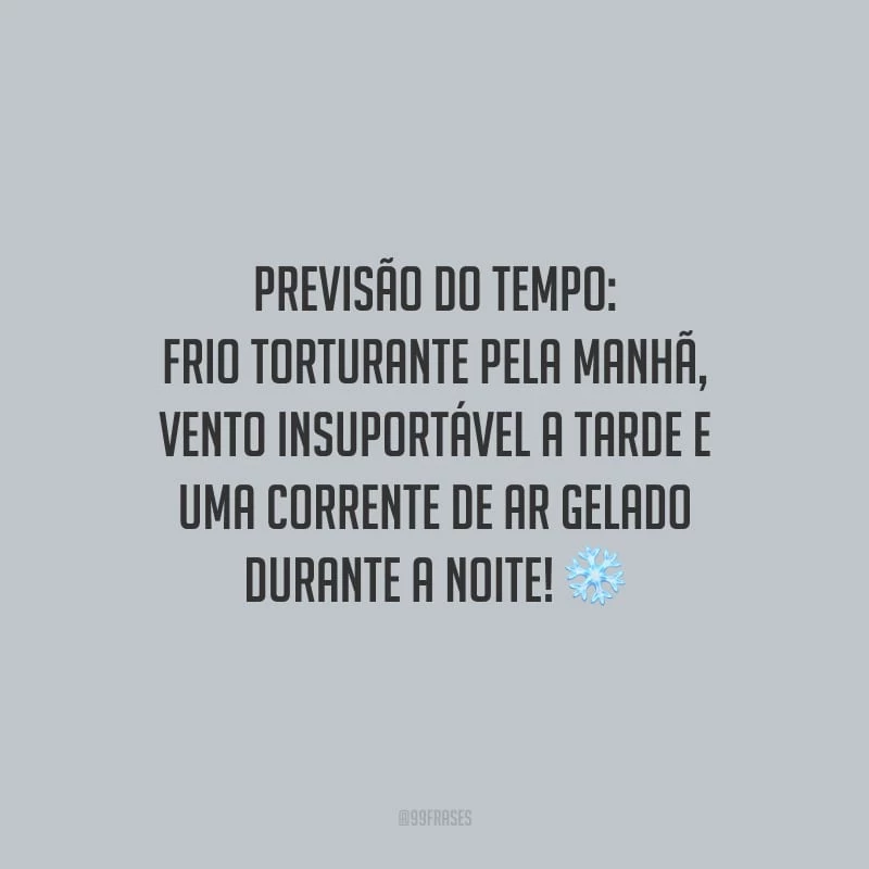 Previsão do tempo: frio torturante pela manhã, vento insuportável a tarde e uma corrente de ar gelado durante a noite!