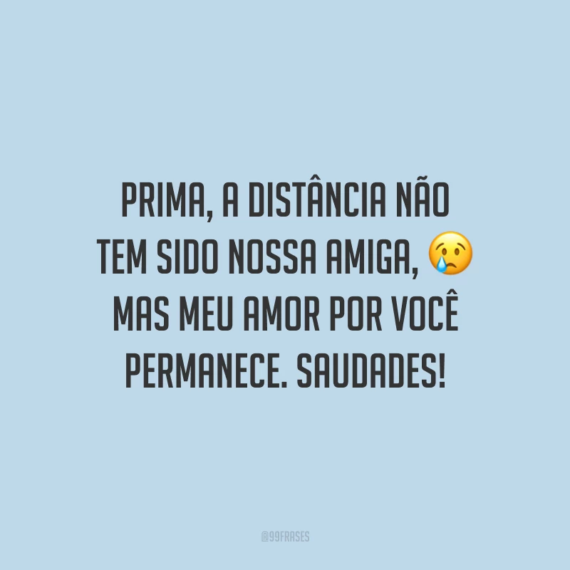 Prima, a distância não tem sido nossa amiga, mas meu amor por você permanece. Saudades!