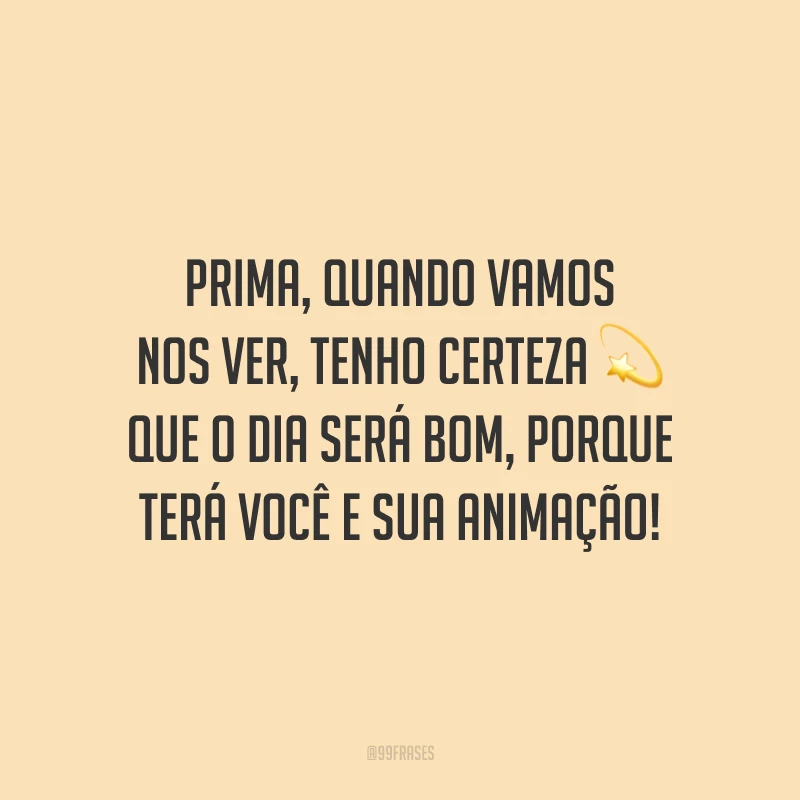Prima, quando vamos nos ver, tenho certeza que o dia será bom, porque terá você e sua animação!