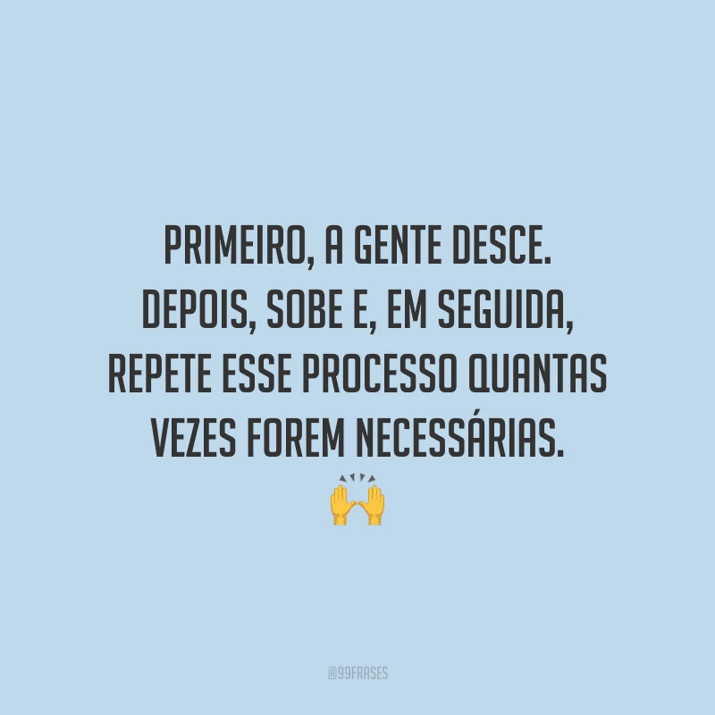 Primeiro, a gente desce. Depois, sobe e, em seguida, repete esse processo quantas vezes forem necessárias.