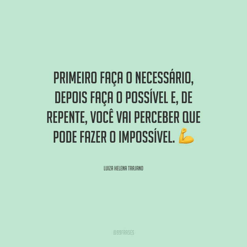 Primeiro faça o necessário, depois faça o possível e, de repente, você vai perceber que pode fazer o impossível.
