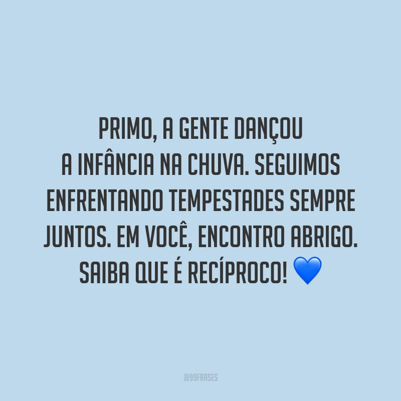 Primo, a gente dançou a infância na chuva. Seguimos enfrentando tempestades sempre juntos. Em você, encontro abrigo. Saiba que é recíproco!