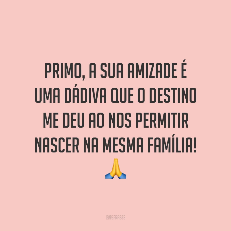 Primo, a sua amizade é uma dádiva que o destino me deu ao nos permitir nascer na mesma família!
