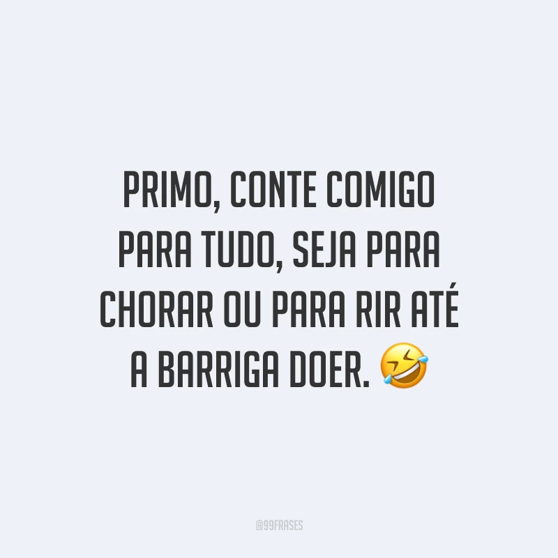 Primo, conte comigo para tudo, seja para chorar ou para rir até a barriga doer.