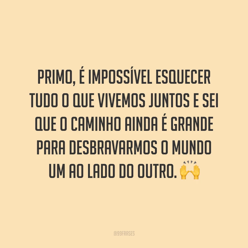 Primo, é impossível esquecer tudo o que vivemos juntos e sei que o caminho ainda é grande para desbravarmos o mundo um ao lado do outro.
