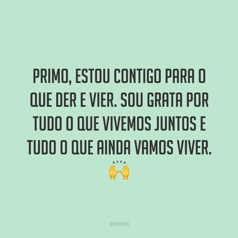 Primo, estou contigo para o que der e vier. Sou grata por tudo o que vivemos juntos e tudo o que ainda vamos viver.