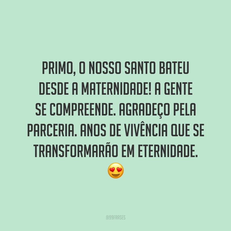 Primo, o nosso santo bateu desde a maternidade! A gente se compreende. Agradeço pela parceria. Anos de vivência que se transformarão em eternidade.