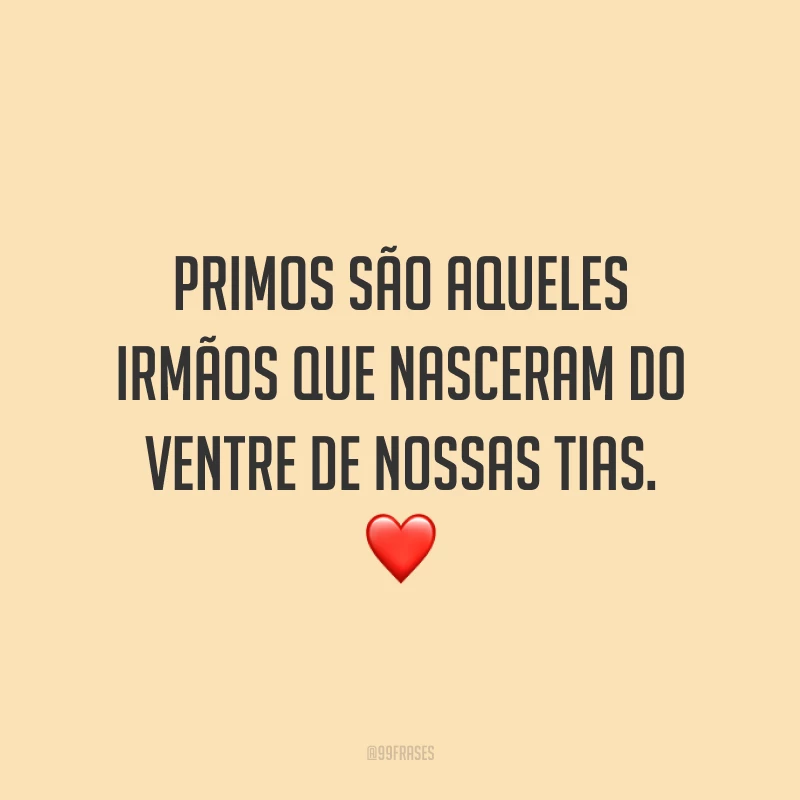 Primos são aqueles irmãos que nasceram do ventre de nossas tias.