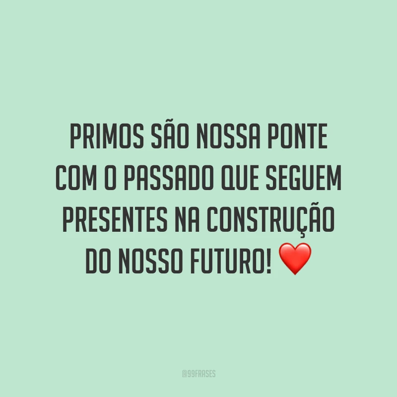 Primos são nossa ponte com o passado que seguem presentes na construção do nosso futuro!