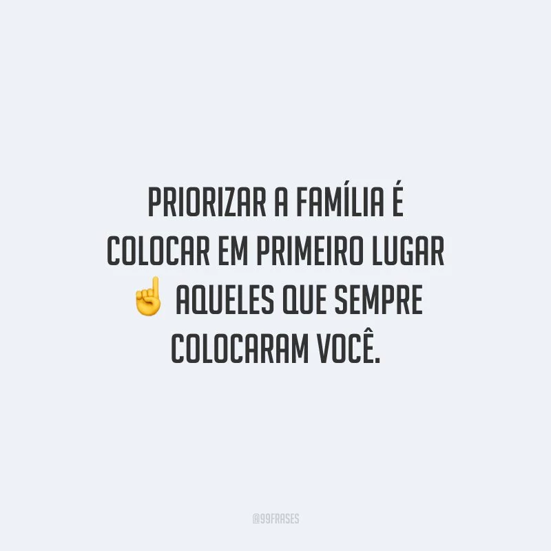Priorizar a família é colocar em primeiro lugar aqueles que sempre colocaram você.