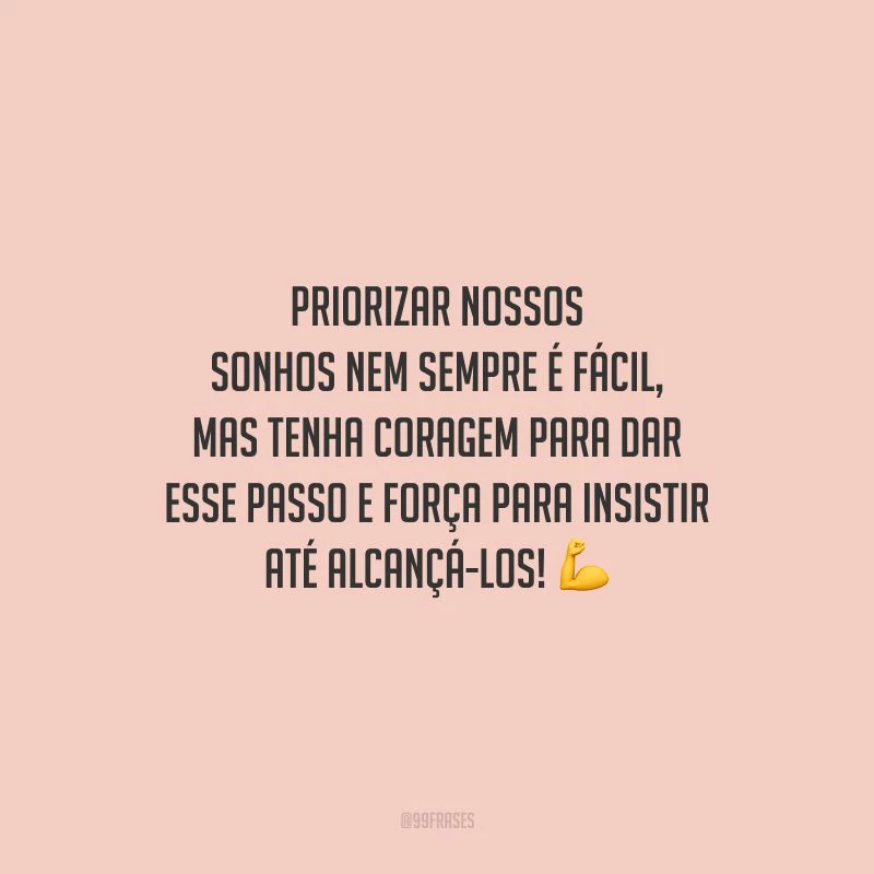 Priorizar nossos sonhos nem sempre é fácil, mas tenha coragem para dar esse passo e força para insistir até alcançá-los!