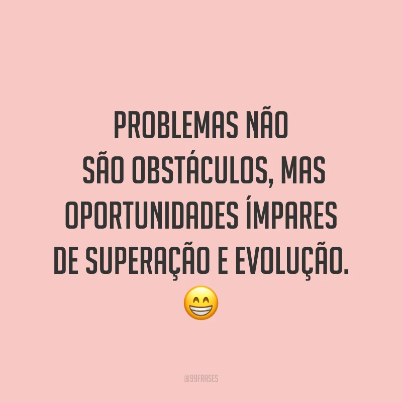 Problemas não são obstáculos, mas oportunidades ímpares de superação e evolução. ?