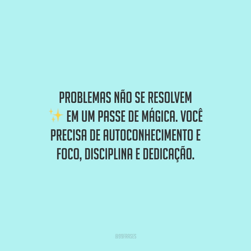 Problemas não se resolvem em um passe de mágica. Você precisa de autoconhecimento e foco, disciplina e dedicação.
