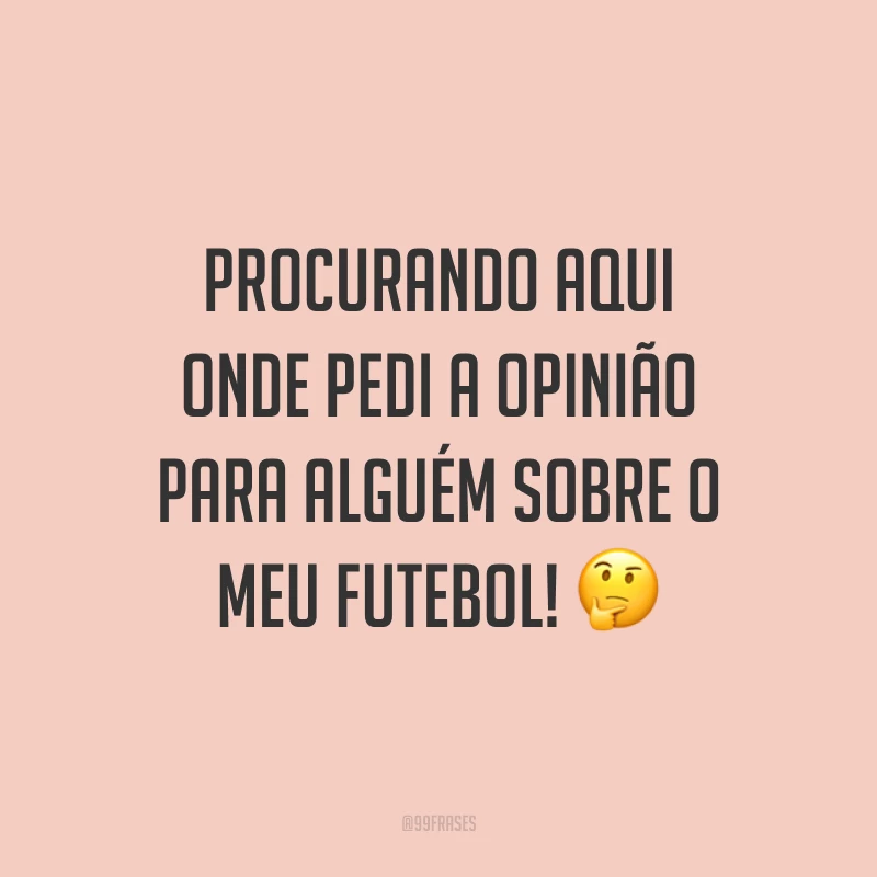 Procurando aqui onde pedi a opinião para alguém sobre o meu futebol! 🤔