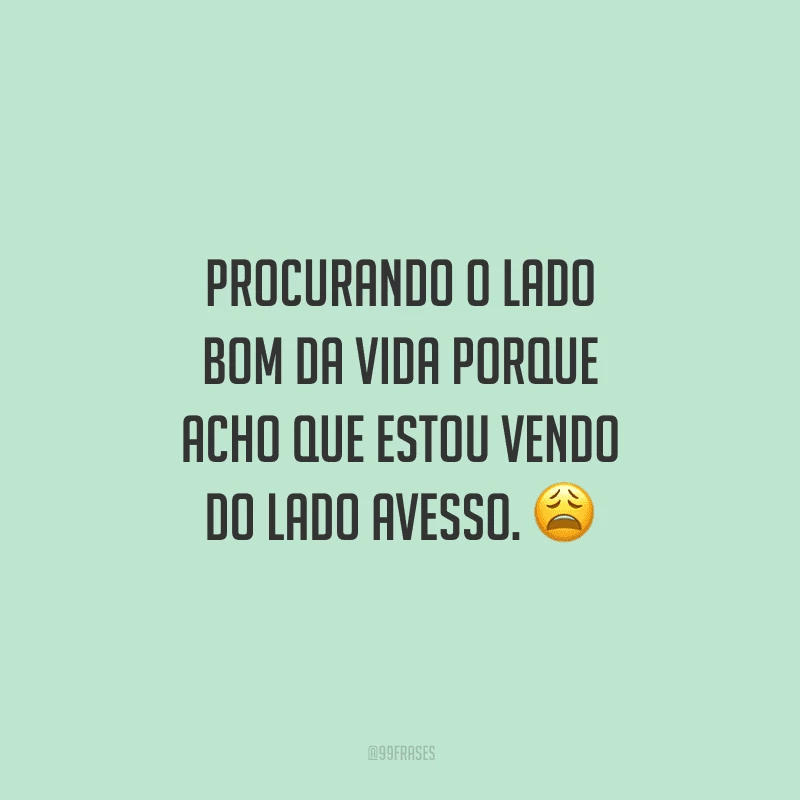 Procurando o lado bom da vida porque acho que estou vendo do lado avesso.